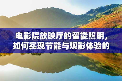 电影院放映厅的智能照明，如何实现节能与观影体验的完美平衡？