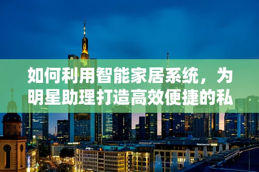如何利用智能家居系统，为明星助理打造高效便捷的私人生活空间？