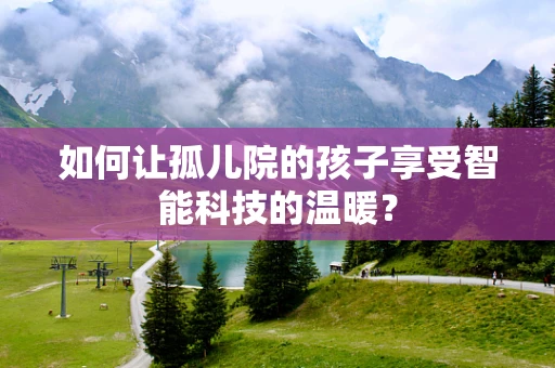 如何让孤儿院的孩子享受智能科技的温暖？