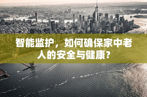 智能监护，如何确保家中老人的安全与健康？