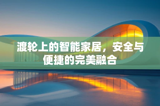 渡轮上的智能家居，安全与便捷的完美融合