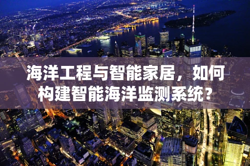 海洋工程与智能家居，如何构建智能海洋监测系统？