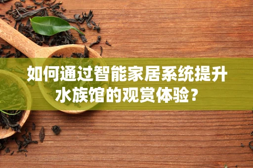 如何通过智能家居系统提升水族馆的观赏体验？