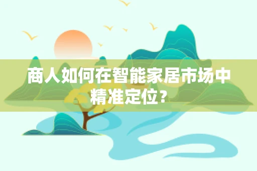 商人如何在智能家居市场中精准定位？