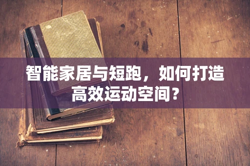 智能家居与短跑，如何打造高效运动空间？