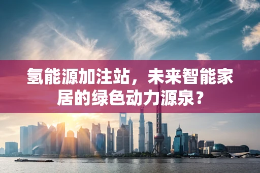 氢能源加注站，未来智能家居的绿色动力源泉？