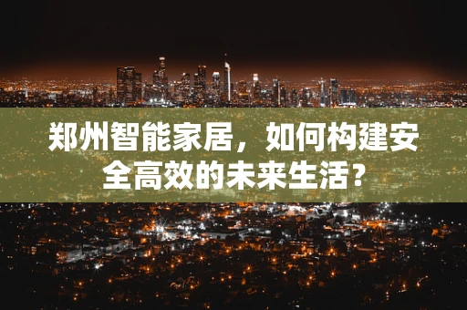 郑州智能家居，如何构建安全高效的未来生活？