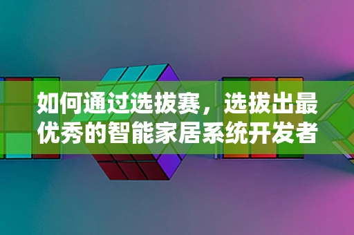 如何通过选拔赛，选拔出最优秀的智能家居系统开发者？
