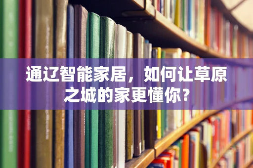 通辽智能家居，如何让草原之城的家更懂你？