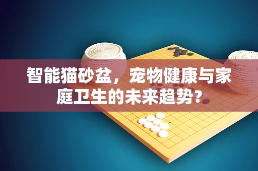 智能猫砂盆，宠物健康与家庭卫生的未来趋势？