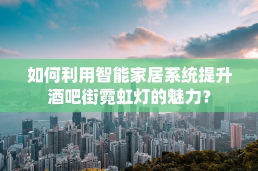 如何利用智能家居系统提升酒吧街霓虹灯的魅力？