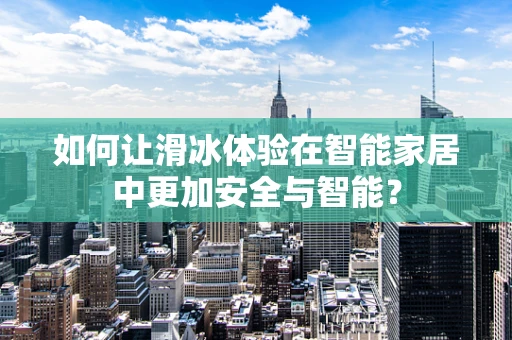 如何让滑冰体验在智能家居中更加安全与智能？