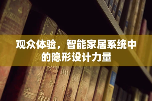 观众体验，智能家居系统中的隐形设计力量