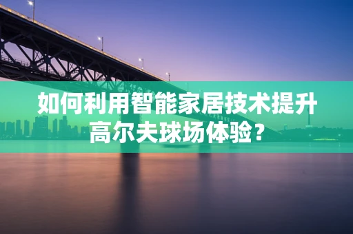 如何利用智能家居技术提升高尔夫球场体验？