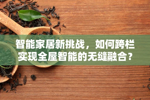 智能家居新挑战，如何跨栏实现全屋智能的无缝融合？