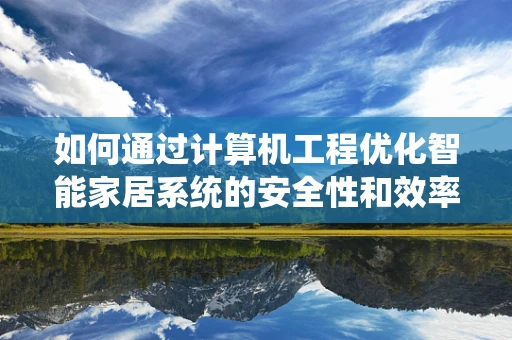 如何通过计算机工程优化智能家居系统的安全性和效率？