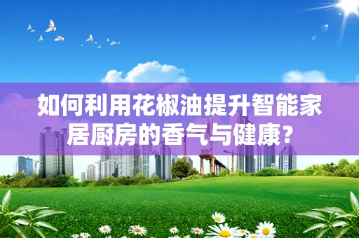 如何利用花椒油提升智能家居厨房的香气与健康？