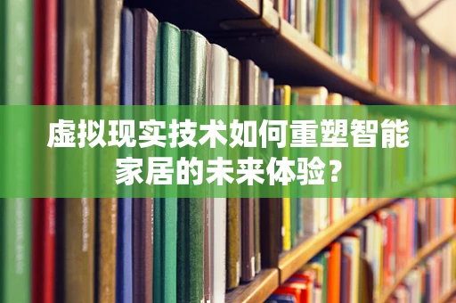 虚拟现实技术如何重塑智能家居的未来体验？
