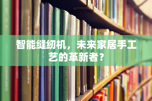 智能缝纫机，未来家居手工艺的革新者？