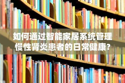 如何通过智能家居系统管理慢性肾炎患者的日常健康？