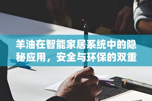羊油在智能家居系统中的隐秘应用，安全与环保的双重考量？