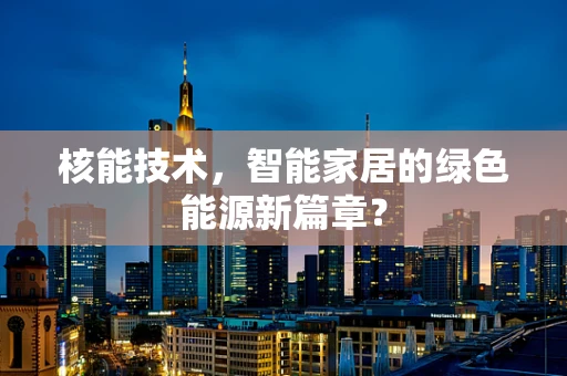 核能技术，智能家居的绿色能源新篇章？