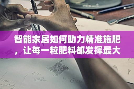 智能家居如何助力精准施肥，让每一粒肥料都发挥最大效用？