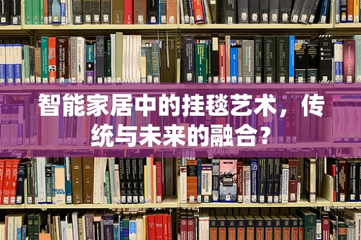智能家居中的挂毯艺术，传统与未来的融合？