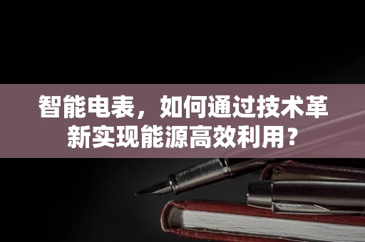 智能电表，如何通过技术革新实现能源高效利用？