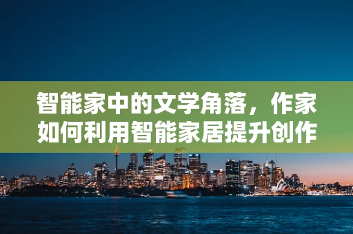 智能家中的文学角落，作家如何利用智能家居提升创作灵感？