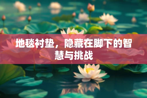地毯衬垫，隐藏在脚下的智慧与挑战