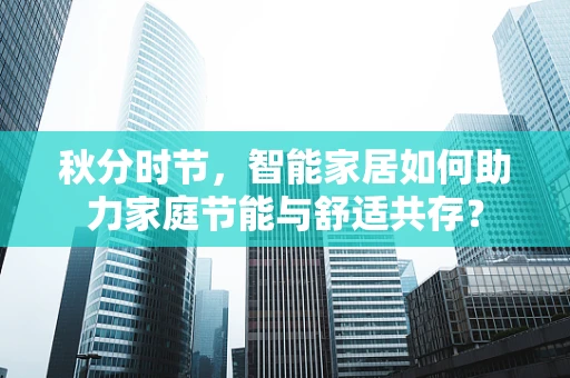 秋分时节，智能家居如何助力家庭节能与舒适共存？