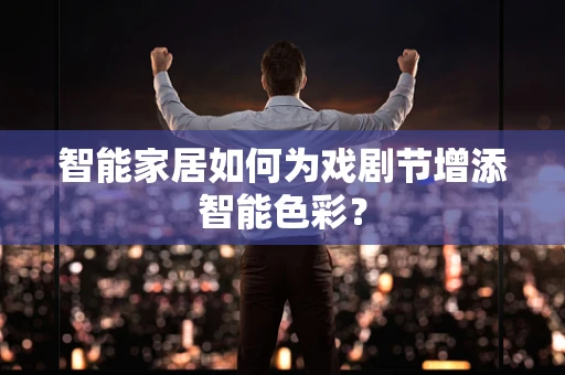 智能家居如何为戏剧节增添智能色彩？