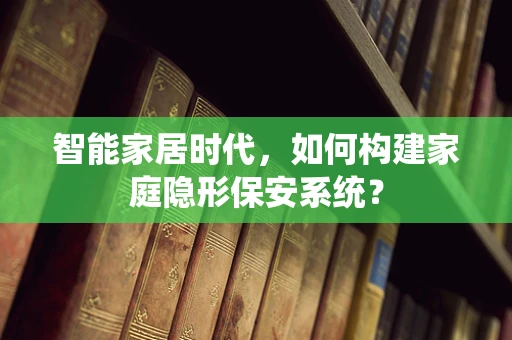 智能家居时代，如何构建家庭隐形保安系统？