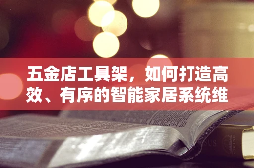 五金店工具架，如何打造高效、有序的智能家居系统维护站？
