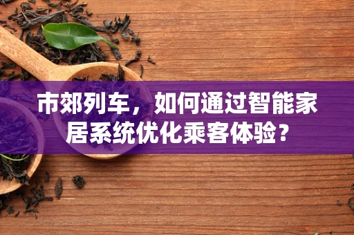 市郊列车，如何通过智能家居系统优化乘客体验？