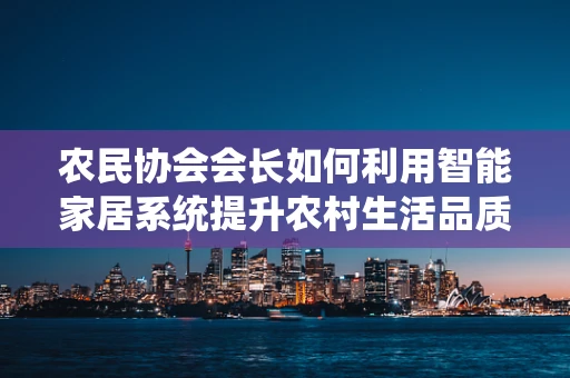 农民协会会长如何利用智能家居系统提升农村生活品质？