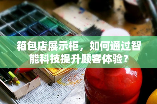 箱包店展示柜，如何通过智能科技提升顾客体验？