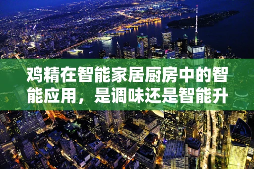 鸡精在智能家居厨房中的智能应用，是调味还是智能升级？