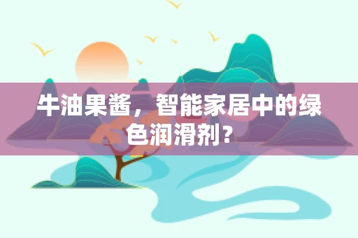 牛油果酱，智能家居中的绿色润滑剂？