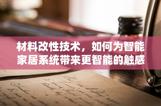材料改性技术，如何为智能家居系统带来更智能的触感？