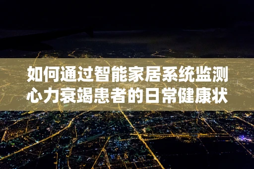 如何通过智能家居系统监测心力衰竭患者的日常健康状况？