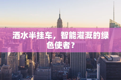 洒水半挂车，智能灌溉的绿色使者？