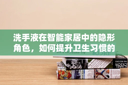 洗手液在智能家居中的隐形角色，如何提升卫生习惯的自动化与智能化？