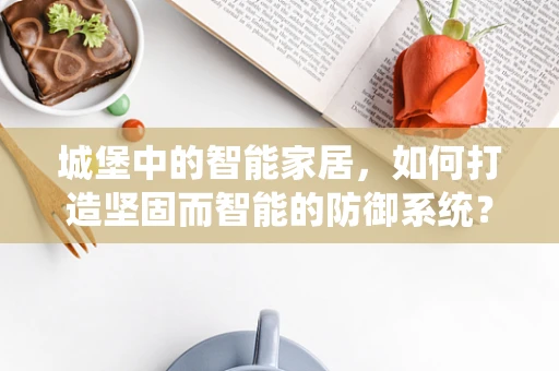 城堡中的智能家居，如何打造坚固而智能的防御系统？