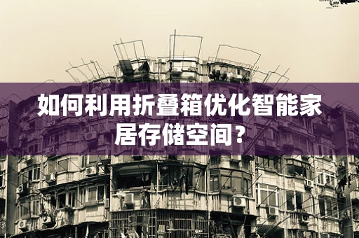 如何利用折叠箱优化智能家居存储空间？