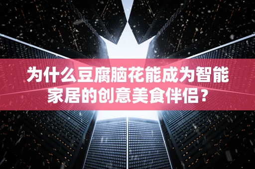 为什么豆腐脑花能成为智能家居的创意美食伴侣？