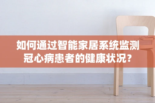 如何通过智能家居系统监测冠心病患者的健康状况？