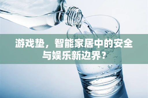 游戏垫，智能家居中的安全与娱乐新边界？