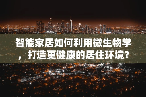 智能家居如何利用微生物学，打造更健康的居住环境？